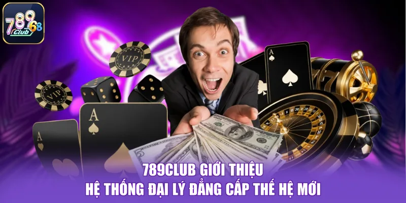 789CLUB giới thiệu hệ thống đại lý đẳng cấp thế hệ mới