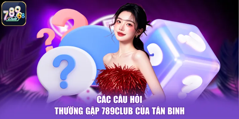Các câu hỏi thường gặp 789CLUB của tân binh