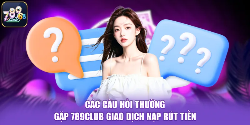 Các câu hỏi thường gặp 789CLUB giao dịch nạp rút tiền