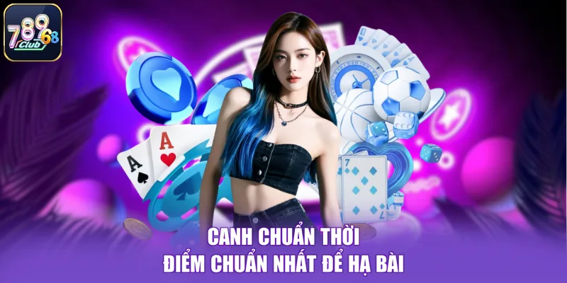 Canh chuẩn thời điểm chuẩn nhất để hạ bài