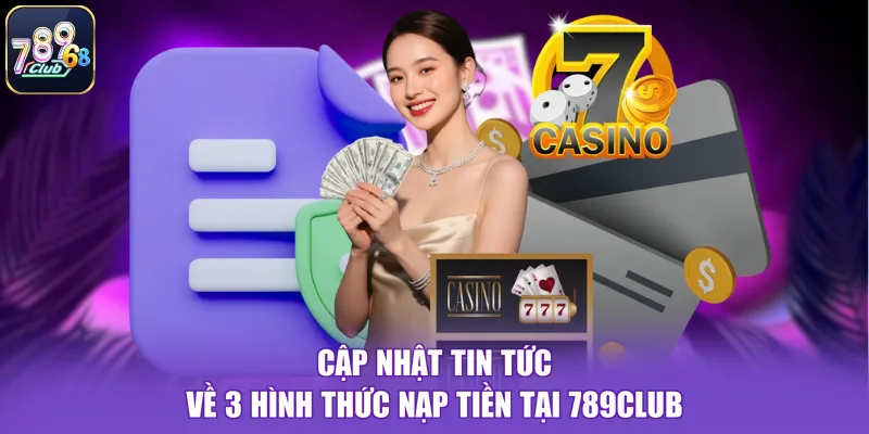 Cập nhật tin tức về 3 hình thức nạp tiền tại 789CLUB