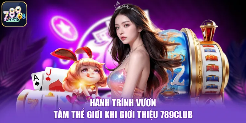 Hành trình vươn tầm thế giới khi giới thiệu 789CLUB