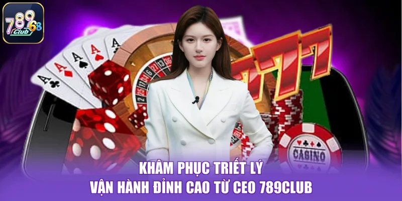 Khâm phục triết lý vận hành đỉnh cao từ CEO 789CLUB