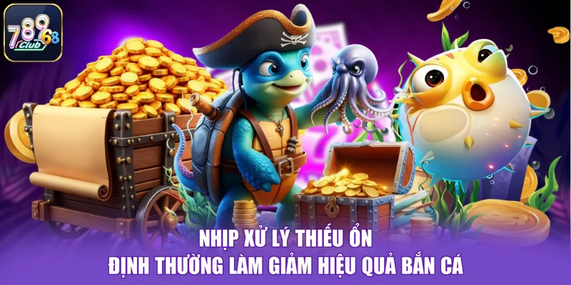 Nhịp xử lý thiếu ổn định thường làm giảm hiệu quả bắn cá