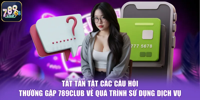 Tất tần tật các câu hỏi thường gặp 789CLUB về quá trình sử dụng dịch vụ