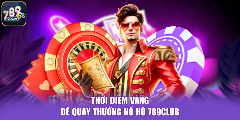 Thời điểm vàng để quay thưởng nổ hũ 789CLUB