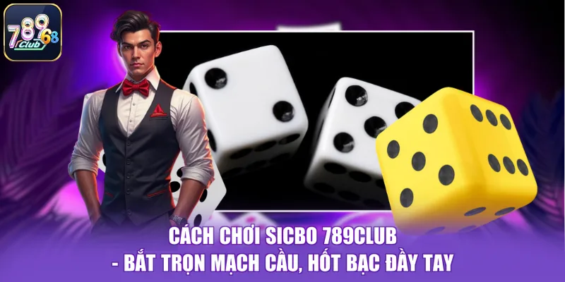 Cách Chơi Sicbo 789CLUB - Bắt Trọn Mạch Cầu, Hốt Bạc Đầy Tay