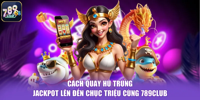 Cách Quay Hũ Trúng Jackpot Lên Đến Chục Triệu Cùng 789CLUB