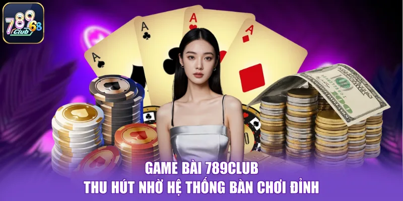 Game Bài 789CLUB Thu Hút Nhờ Hệ Thống Bàn Chơi Đỉnh