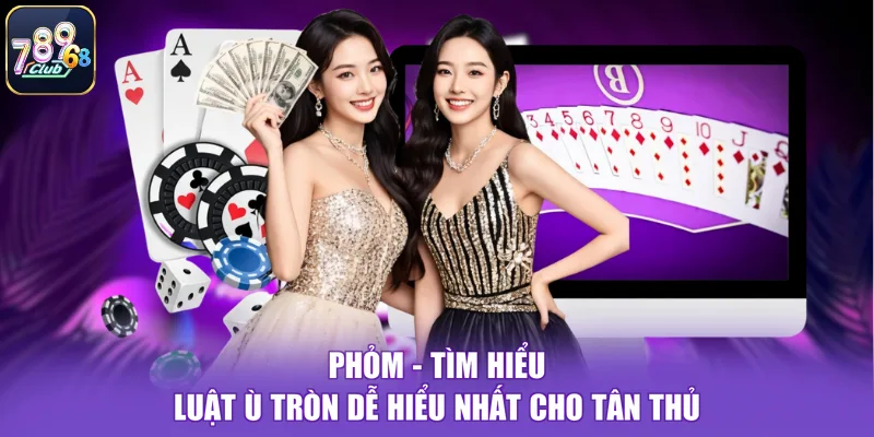 Phỏm - Tìm Hiểu Luật Ù Tròn Dễ Hiểu Nhất Cho Tân Thủ
