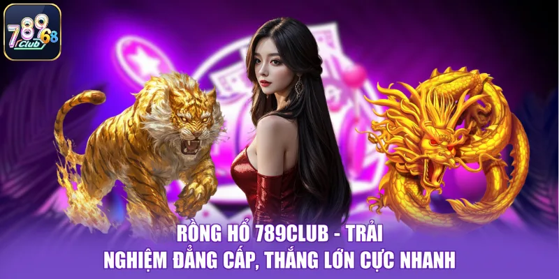 Rồng Hổ 789CLUB - Trải Nghiệm Đẳng Cấp, Thắng Lớn Cực Nhanh