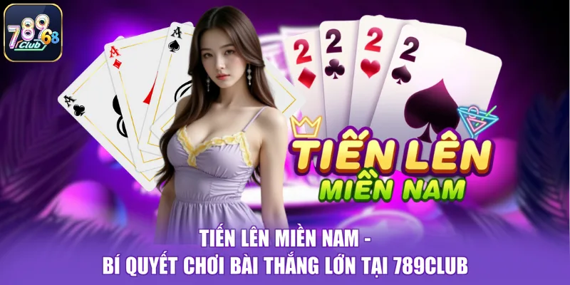 Tiến Lên Miền Nam - Bí Quyết Chơi Bài Thắng Lớn Tại 789CLUB